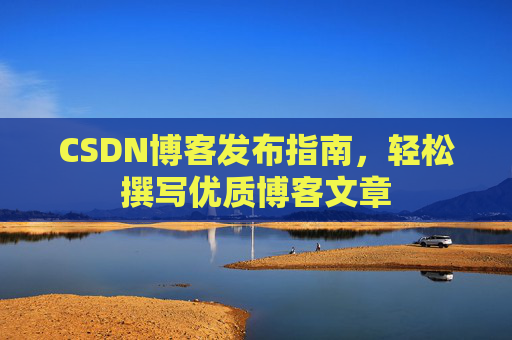 CSDN博客发布指南,轻松撰写优质博客文章