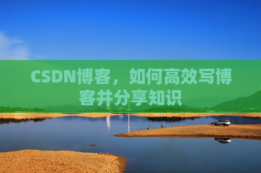 CSDN博客,如何高效写博客并分享知识